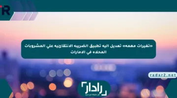 «تغيرات مهمة» تعديل آلية تطبيق الضريبة الانتقائية على المشروبات المحلاة في الإمارات